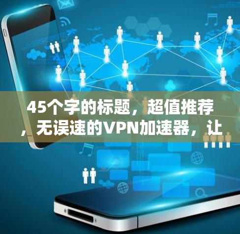 45个字的标题,超值推荐,无误速的VPN加速器,让你的流量无限高! 45个字的标题,超值推荐,无误速的VPN加速器,让你的流量无限高!