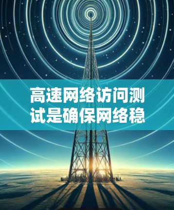 高速网络访问测试是确保网络稳定和安全性的重要手段,主要涉及以下关键点 高速网络访问测试是确保网络稳定和安全性的重要手段,主要涉及以下关键点
