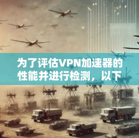 为了评估VPN加速器的性能并进行检测，以下是一个有条理的步骤指南