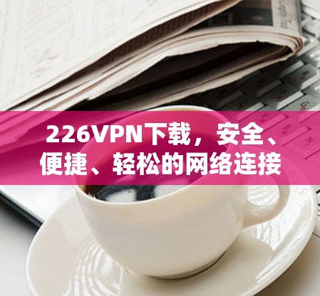 226VPN下载，安全、便捷、轻松的网络连接