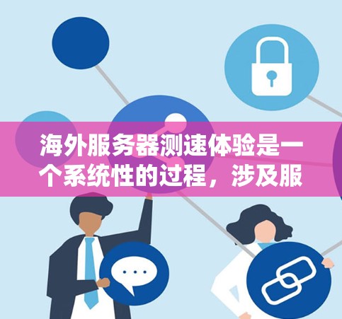 海外服务器测速体验是一个系统性的过程,涉及服务器选择、配置、测试、监控和维护等多个环节。以下是一个详细的步骤指南,帮助您系统地进行海外服务器的测速体验 海外服务器测速体验是一个系统性的过程,涉及服务器选择、配置、测试、监控和维护等多个环节。以下是一个详细的步骤指南,帮助您系统地进行海外服务器的测速体验