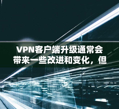VPN客户端升级通常会带来一些改进和变化,但具体情况取决于升级的版本和服务提供商。以下是一些可能的升级体验 VPN客户端升级通常会带来一些改进和变化,但具体情况取决于升级的版本和服务提供商。以下是一些可能的升级体验