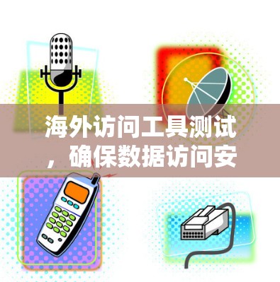 海外访问工具测试,确保数据访问安全的关键 海外访问工具测试,确保数据访问安全的关键