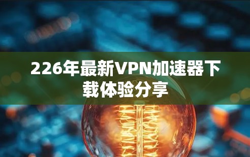 226年最新VPN加速器下载体验分享