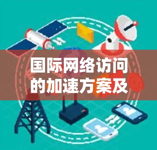国际网络访问的加速方案及线路选择技巧是保护用户数据和提供高效访问的关键步骤。以下是对这一主题的分步指南