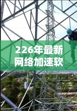 226年最新网络加速软件免费体验入口 226年最新网络加速软件免费体验入口