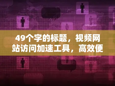 49个字的标题，视频网站访问加速工具，高效便捷，助力您的视频体验！