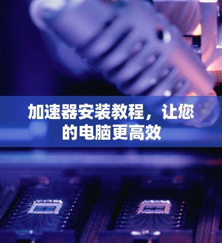 加速器安装教程,让您的电脑更高效 加速器安装教程,让您的电脑更高效