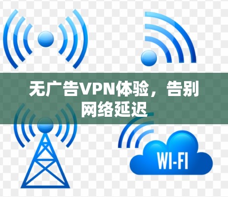 无广告VPN体验,告别网络延迟 无广告VPN体验,告别网络延迟