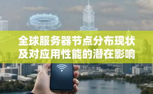 全球服务器节点分布现状及对应用性能的潜在影响分析