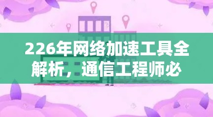 226年网络加速工具全解析，通信工程师必看