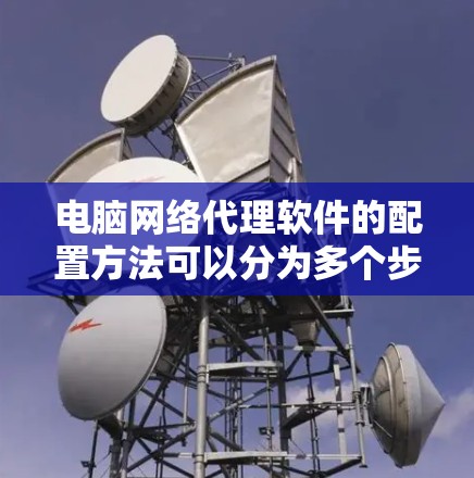 电脑网络代理软件的配置方法可以分为多个步骤，确保网络设备正常运行。以下是详细的配置步骤