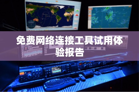 免费网络连接工具试用体验报告 免费网络连接工具试用体验报告