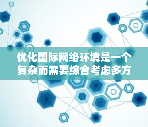 优化国际网络环境是一个复杂而需要综合考虑多方面因素的系统工程。以下是一个结构化的优化方案，涵盖了技术、政策、管理、协议等方面