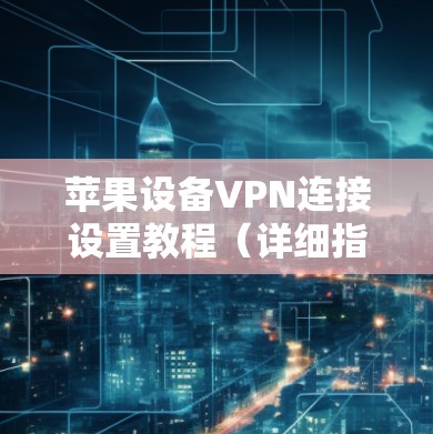 苹果设备VPN连接设置教程(详细指南) 苹果设备VPN连接设置教程(详细指南)