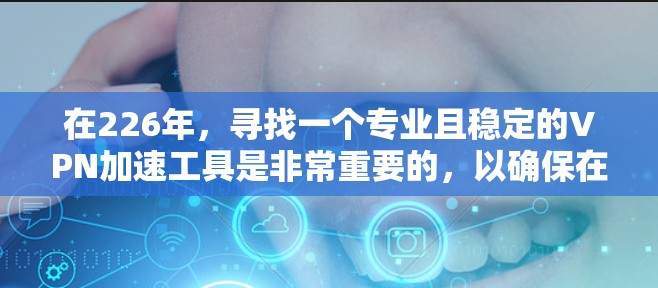 在226年,寻找一个专业且稳定的VPN加速工具是非常重要的,以确保在安全和效率上的双重保障。以下是一些推荐的工具,综合考虑其配置、性能、安全性、风险管理和自动化配置等方面 在226年,寻找一个专业且稳定的VPN加速工具是非常重要的,以确保在安全和效率上的双重保障。以下是一些推荐的工具,综合考虑其配置、性能、安全性、风险管理和自动化配置等方面