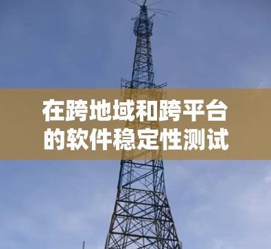 在跨地域和跨平台的软件稳定性测试中,通常需要遵循特定的测试规范和工具。以下是一些建议和方法 在跨地域和跨平台的软件稳定性测试中,通常需要遵循特定的测试规范和工具。以下是一些建议和方法