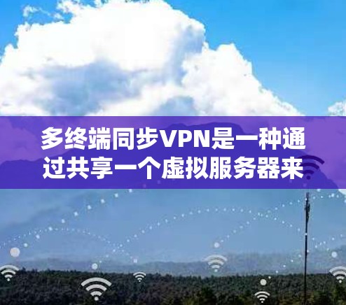多终端同步VPN是一种通过共享一个虚拟服务器来连接多个设备的技术，旨在提高设备性能并减少网络负载。以下是详细的使用步骤