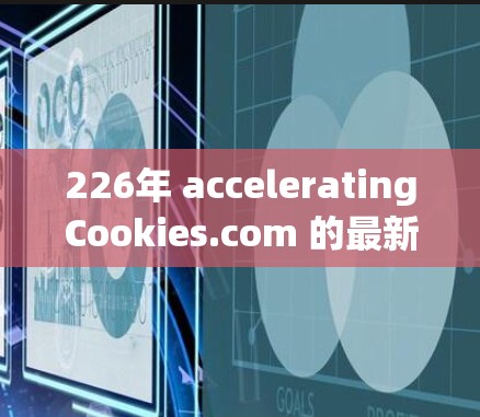 226年 acceleratingCookies.com 的最新加速器功能涵盖了多个方面,旨在提升用户体验,特别是在网页加载速度和数据实时性方面。以下是详细的分析和总结 226年 acceleratingCookies.com 的最新加速器功能涵盖了多个方面,旨在提升用户体验,特别是在网页加载速度和数据实时性方面。以下是详细的分析和总结