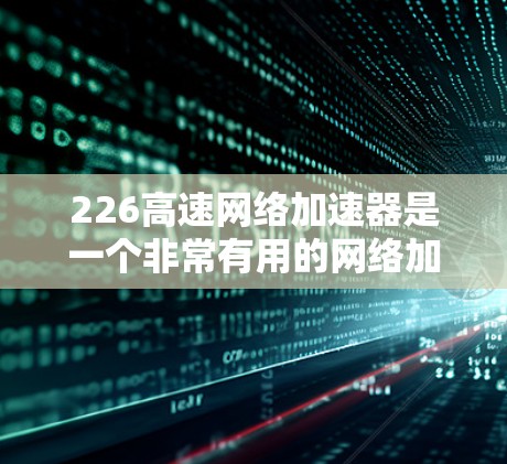 226高速网络加速器是一个非常有用的网络加速工具,特别是在4G网络上运行时,它提供了非常高的速度和良好的用户体验。以下是使用226高速网络加速器的详细步骤和教程 226高速网络加速器是一个非常有用的网络加速工具,特别是在4G网络上运行时,它提供了非常高的速度和良好的用户体验。以下是使用226高速网络加速器的详细步骤和教程