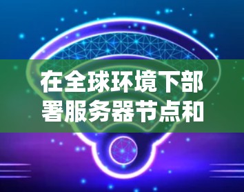 在全球环境下部署服务器节点和优化线路,是一个复杂而关键的系统工程。以下是一些全球服务器节点选择技巧和线路优化方案,帮助您在不同地理位置和网络环境下高效运行 在全球环境下部署服务器节点和优化线路,是一个复杂而关键的系统工程。以下是一些全球服务器节点选择技巧和线路优化方案,帮助您在不同地理位置和网络环境下高效运行