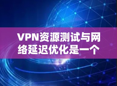 VPN资源测试与网络延迟优化是一个复杂的问题,涉及多个方面,包括硬件、软件和安全措施。以下是对该问题的详细分析和总结 VPN资源测试与网络延迟优化是一个复杂的问题,涉及多个方面,包括硬件、软件和安全措施。以下是对该问题的详细分析和总结