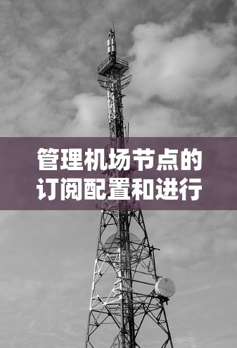 管理机场节点的订阅配置和进行线路上的切换是机场网络管理的重要环节。以下是对该问题的详细解决方案