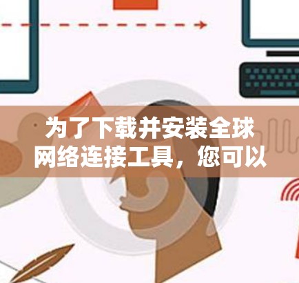 为了下载并安装全球网络连接工具，您可以按照以下步骤操作