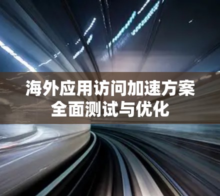 海外应用访问加速方案全面测试与优化 海外应用访问加速方案全面测试与优化