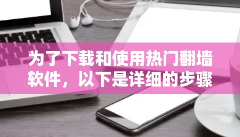 为了下载和使用热门翻墙软件，以下是详细的步骤和建议