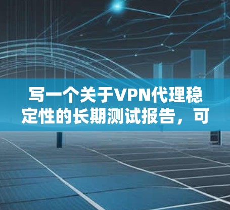 写一个关于VPN代理稳定性的长期测试报告,可以从以下几个步骤进行 写一个关于VPN代理稳定性的长期测试报告,可以从以下几个步骤进行