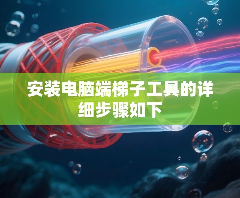 安装电脑端梯子工具的详细步骤如下