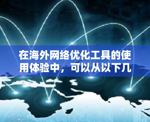 在海外网络优化工具的使用体验中,可以从以下几个方面进行深入研究和了解 在海外网络优化工具的使用体验中,可以从以下几个方面进行深入研究和了解