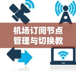 机场订阅节点管理与切换教程分享 机场订阅节点管理与切换教程分享