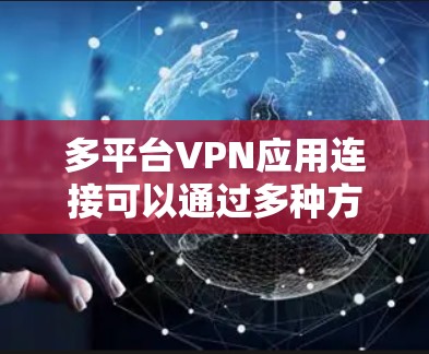 多平台VPN应用连接可以通过多种方式实现，具体方法如下