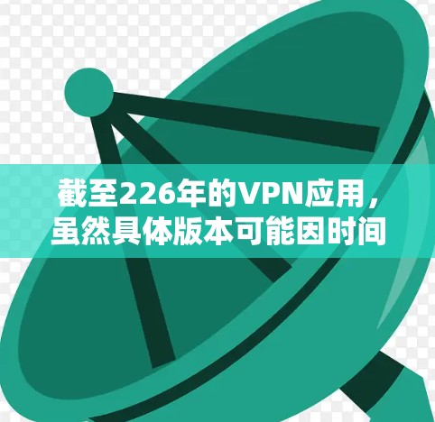 截至226年的VPN应用,虽然具体版本可能因时间而异,但以下是一些常见且安全的VPN应用的下载链接和建议 截至226年的VPN应用,虽然具体版本可能因时间而异,但以下是一些常见且安全的VPN应用的下载链接和建议