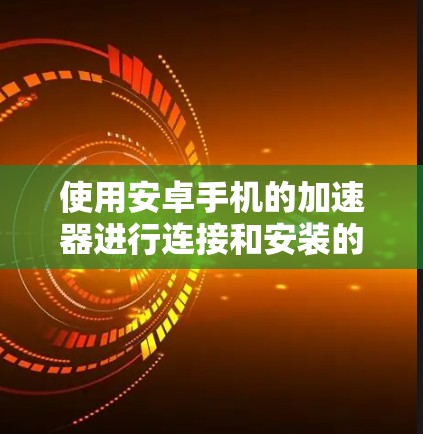 使用安卓手机的加速器进行连接和安装的步骤如下 使用安卓手机的加速器进行连接和安装的步骤如下