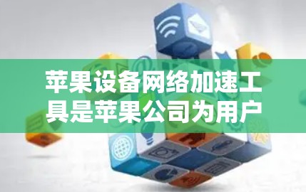 苹果设备网络加速工具是苹果公司为用户提供的简化网络加速和数据管理功能的工具,主要包括以下几种主要的加速工具 苹果设备网络加速工具是苹果公司为用户提供的简化网络加速和数据管理功能的工具,主要包括以下几种主要的加速工具