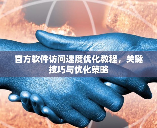 官方软件访问速度优化教程,关键技巧与优化策略 官方软件访问速度优化教程,关键技巧与优化策略