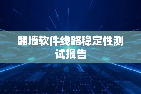 翻墙软件线路稳定性测试报告 翻墙软件线路稳定性测试报告