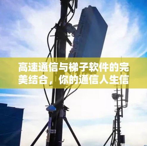 高速通信与梯子软件的完美结合，你的通信人生信条