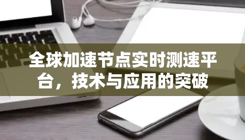 全球加速节点实时测速平台,技术与应用的突破 全球加速节点实时测速平台,技术与应用的突破