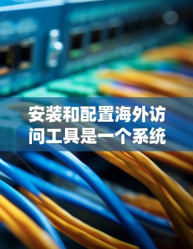 安装和配置海外访问工具是一个系统化的过程，需要仔细规划每一步。以下是一个详细的步骤指南