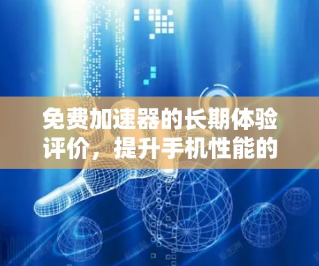 免费加速器的长期体验评价，提升手机性能的真实方法