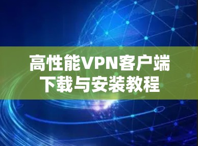 高性能VPN客户端下载与安装教程 高性能VPN客户端下载与安装教程