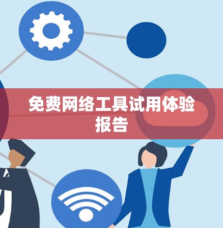 免费网络工具试用体验报告