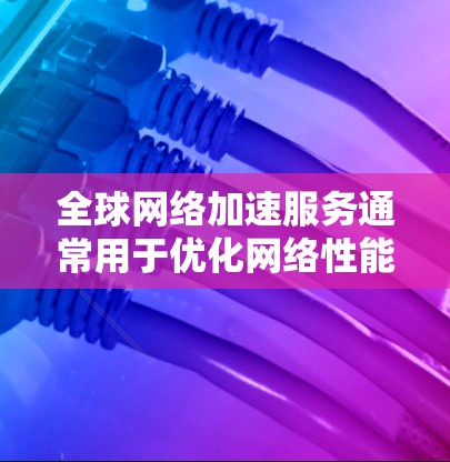 全球网络加速服务通常用于优化网络性能,提升数据传输速度。以下是一些基本的使用说明和步骤 全球网络加速服务通常用于优化网络性能,提升数据传输速度。以下是一些基本的使用说明和步骤