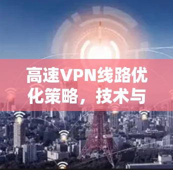 高速VPN线路优化策略,技术与体验的双丰收 高速VPN线路优化策略,技术与体验的双丰收