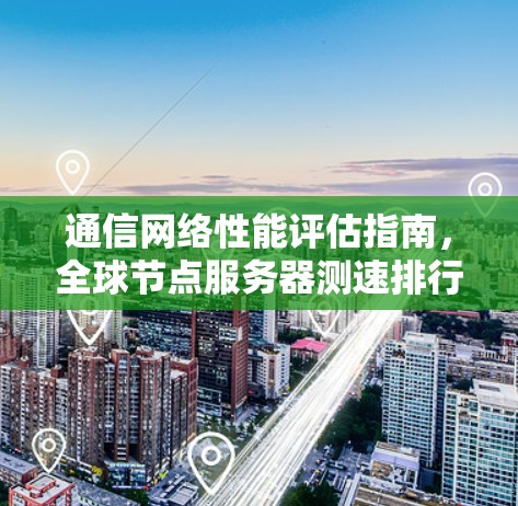 通信网络性能评估指南，全球节点服务器测速排行与选择技巧解析