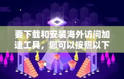 要下载和安装海外访问加速工具,您可以按照以下步骤进行 要下载和安装海外访问加速工具,您可以按照以下步骤进行